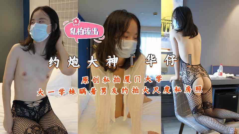 约炮大神『华仔』原创私拍，厦门大学大一学妹瞒着男友约拍大尺度私房照